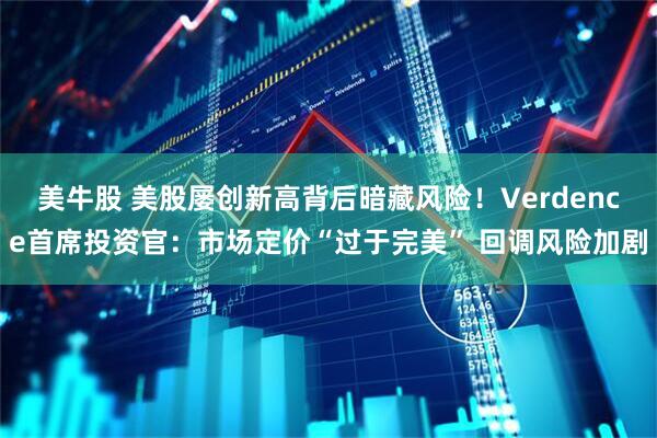 美牛股 美股屡创新高背后暗藏风险！Verdence首席投资官：市场定价“过于完美” 回调风险加剧