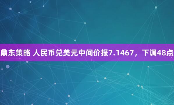 鼎东策略 人民币兑美元中间价报7.1467，下调48点