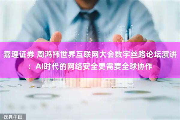 嘉理证券 周鸿祎世界互联网大会数字丝路论坛演讲：AI时代的网络安全更需要全球协作