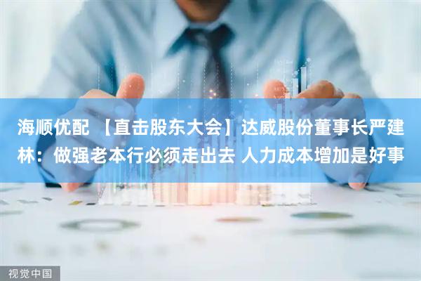 海顺优配 【直击股东大会】达威股份董事长严建林：做强老本行必须走出去 人力成本增加是好事