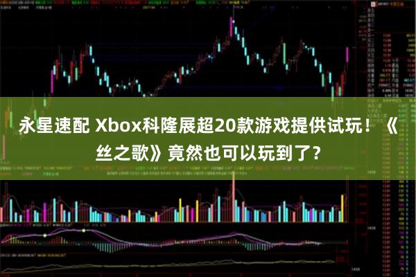 永星速配 Xbox科隆展超20款游戏提供试玩！《丝之歌》竟然也可以玩到了？