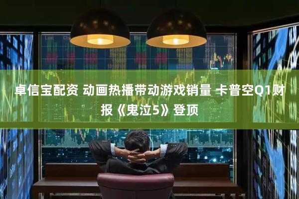 卓信宝配资 动画热播带动游戏销量 卡普空Q1财报《鬼泣5》登顶