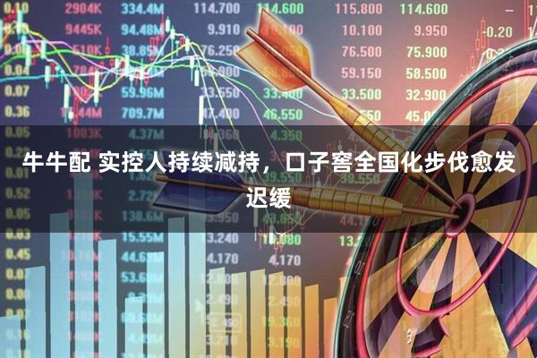 牛牛配 实控人持续减持，口子窖全国化步伐愈发迟缓