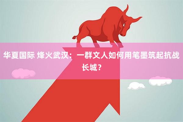 华夏国际 烽火武汉：一群文人如何用笔墨筑起抗战长城？