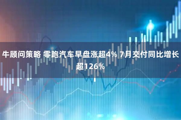 牛顾问策略 零跑汽车早盘涨超4% 7月交付同比增长超126%