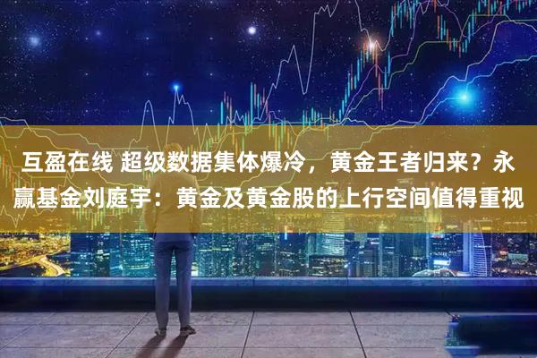 互盈在线 超级数据集体爆冷，黄金王者归来？永赢基金刘庭宇：黄金及黄金股的上行空间值得重视