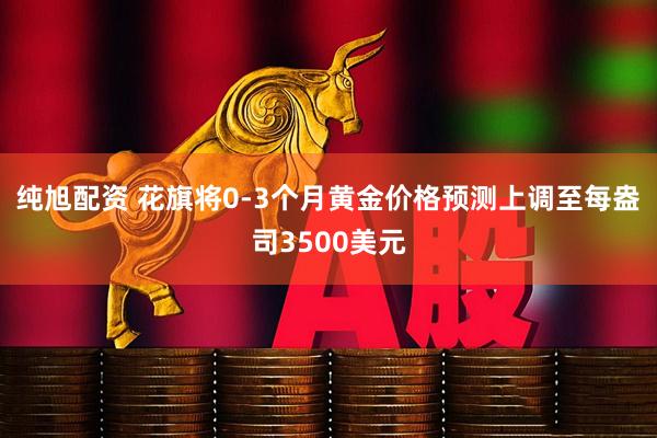 纯旭配资 花旗将0-3个月黄金价格预测上调至每盎司3500美元