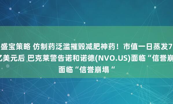 盛宝策略 仿制药泛滥摧毁减肥神药！市值一日蒸发700亿美元后 巴克莱警告诺和诺德(NVO.US)面临“信誉崩塌“
