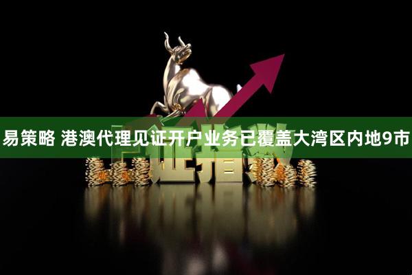 易策略 港澳代理见证开户业务已覆盖大湾区内地9市