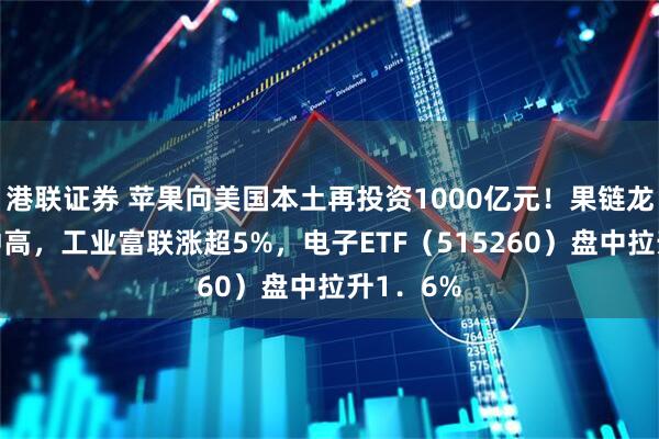 港联证券 苹果向美国本土再投资1000亿元！果链龙头携手冲高，工业富联涨超5%，电子ETF（515260）盘中拉升1．6%