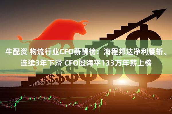 牛配资 物流行业CFO薪酬榜：海程邦达净利腰斩、连续3年下滑 CFO殷海平133万年薪上榜