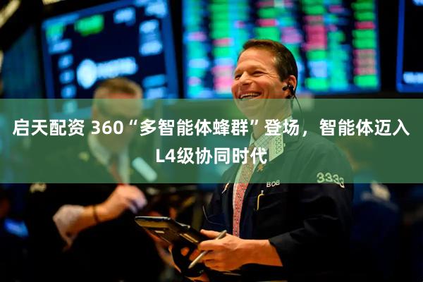 启天配资 360“多智能体蜂群”登场，智能体迈入L4级协同时代