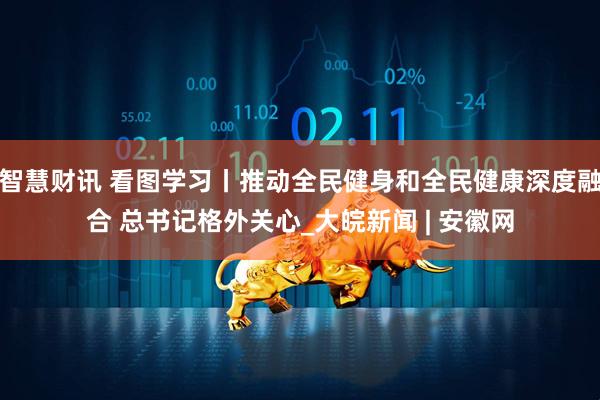 智慧财讯 看图学习丨推动全民健身和全民健康深度融合 总书记格外关心_大皖新闻 | 安徽网