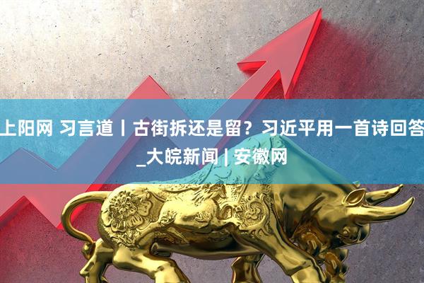上阳网 习言道丨古街拆还是留？习近平用一首诗回答_大皖新闻 | 安徽网