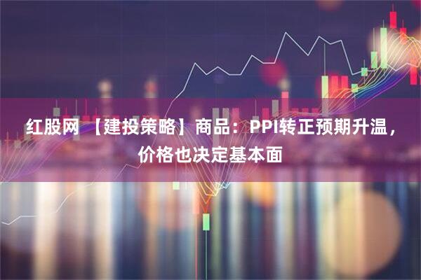 红股网 【建投策略】商品：PPI转正预期升温，价格也决定基本面
