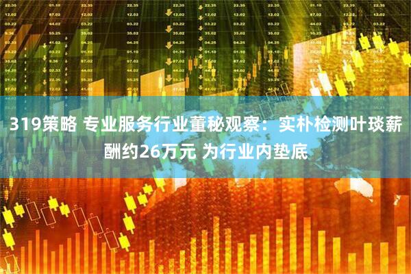 319策略 专业服务行业董秘观察：实朴检测叶琰薪酬约26万元 为行业内垫底