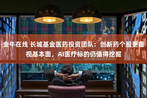 金牛在线 长城基金医药投资团队：创新药个股更重视基本面，AI医疗标的仍值得挖掘