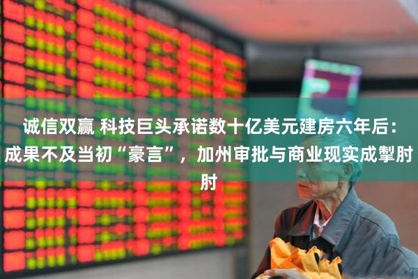 诚信双赢 科技巨头承诺数十亿美元建房六年后：成果不及当初“豪言”，加州审批与商业现实成掣肘