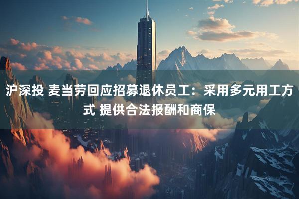 沪深投 麦当劳回应招募退休员工：采用多元用工方式 提供合法报酬和商保