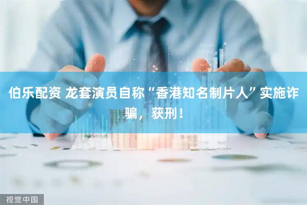 伯乐配资 龙套演员自称“香港知名制片人”实施诈骗，获刑！