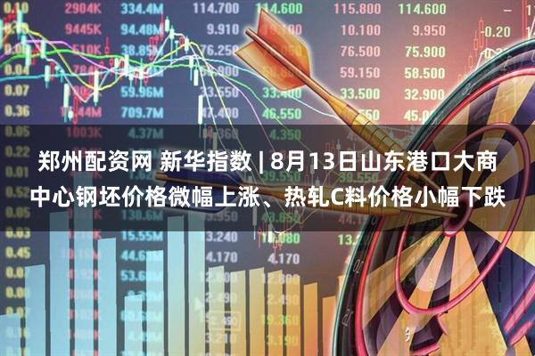 郑州配资网 新华指数 | 8月13日山东港口大商中心钢坯价格微幅上涨、热轧C料价格小幅下跌