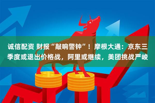 诚信配资 财报“敲响警钟”！摩根大通：京东三季度或退出价格战，阿里或继续，美团挑战严峻
