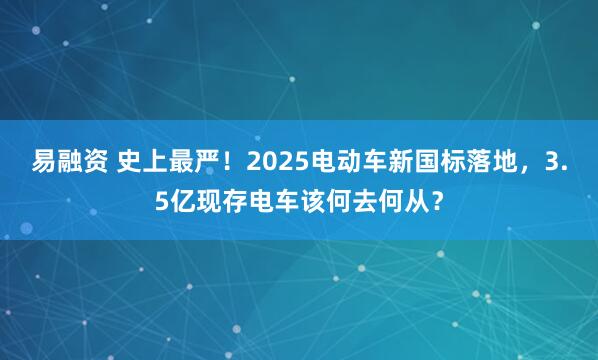 易融资 史上最严！2025电动车新国标落地，3.5亿现存电车该何去何从？