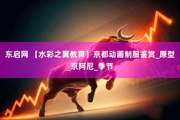 东启网 【水彩之翼教育】京都动画制服鉴赏_原型_京阿尼_季节