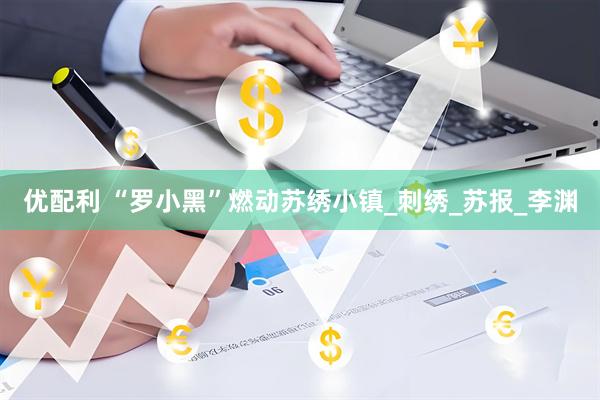 优配利 “罗小黑”燃动苏绣小镇_刺绣_苏报_李渊