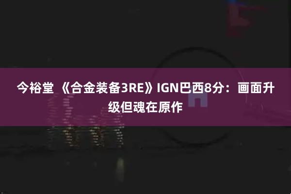 今裕堂 《合金装备3RE》IGN巴西8分：画面升级但魂在原作