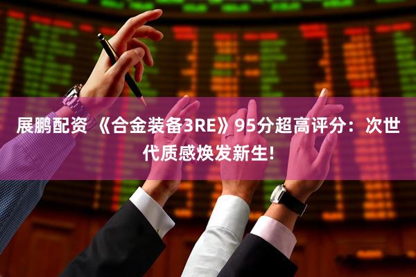 展鹏配资 《合金装备3RE》95分超高评分：次世代质感焕发新生!