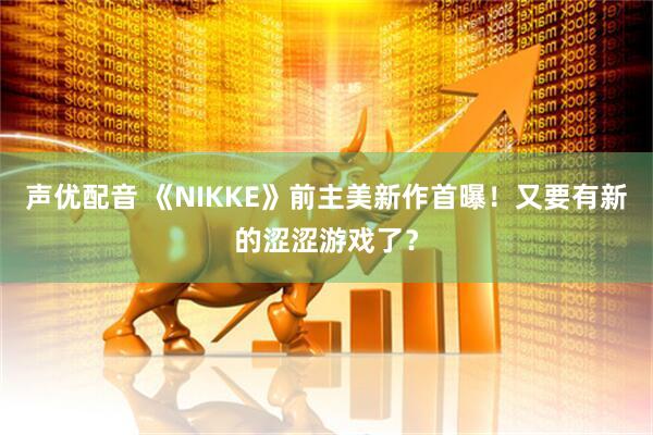 声优配音 《NIKKE》前主美新作首曝！又要有新的涩涩游戏了？