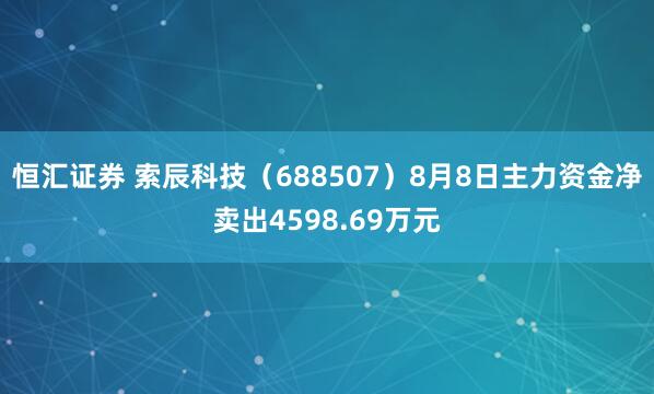 恒汇证券 索辰科技（688507）8月8日主力资金净卖出4598.69万元