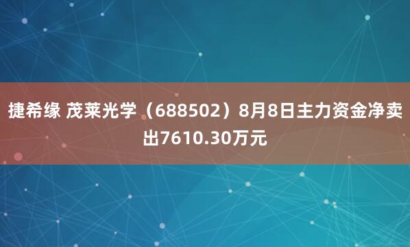 捷希缘 茂莱光学（688502）8月8日主力资金净卖出7610.30万元