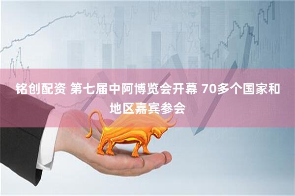 铭创配资 第七届中阿博览会开幕 70多个国家和地区嘉宾参会