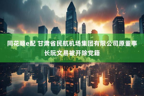同花顺e配 甘肃省民航机场集团有限公司原董事长阮文易被开除党籍