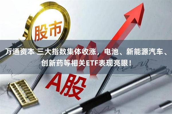 万通资本 三大指数集体收涨，电池、新能源汽车、创新药等相关ETF表现亮眼！