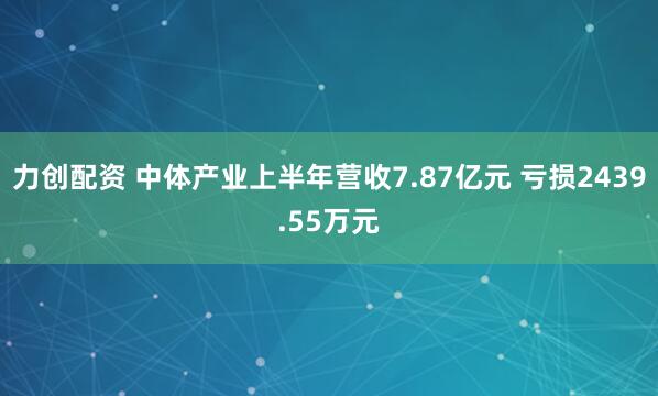 力创配资 中体产业上半年营收7.87亿元 亏损2439.55万元