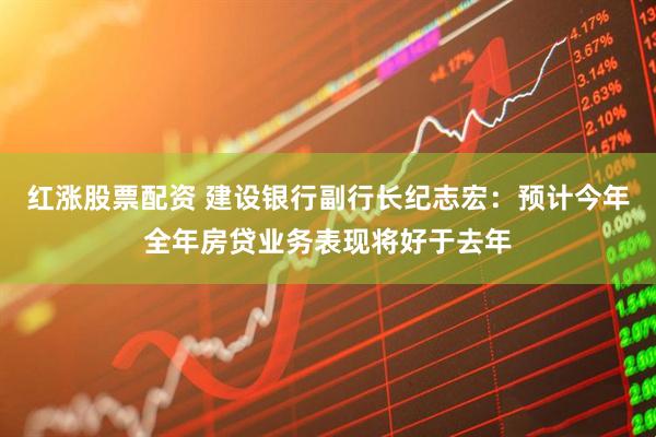 红涨股票配资 建设银行副行长纪志宏：预计今年全年房贷业务表现将好于去年