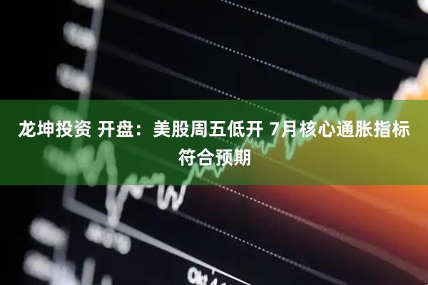 龙坤投资 开盘：美股周五低开 7月核心通胀指标符合预期