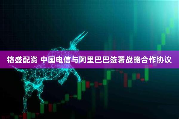 镕盛配资 中国电信与阿里巴巴签署战略合作协议