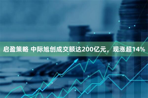 启盈策略 中际旭创成交额达200亿元，现涨超14%