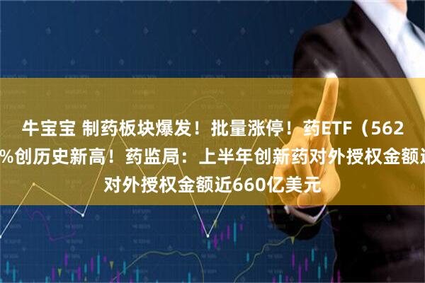 牛宝宝 制药板块爆发！批量涨停！药ETF（562050）冲击3%创历史新高！药监局：上半年创新药对外授权金额近660亿美元