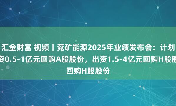 汇金财富 视频丨兖矿能源2025年业绩发布会：计划出资0.5-1亿元回购A股股份，出资1.5-4亿元回购H股股份