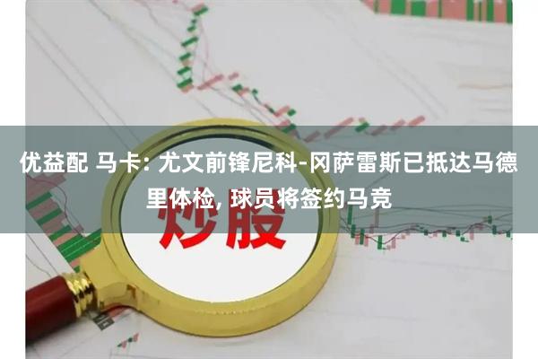 优益配 马卡: 尤文前锋尼科-冈萨雷斯已抵达马德里体检, 球员将签约马竞