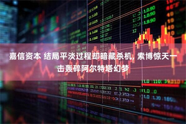 嘉信资本 结局平淡过程却暗藏杀机, 索博惊天一击轰碎阿尔特塔幻梦