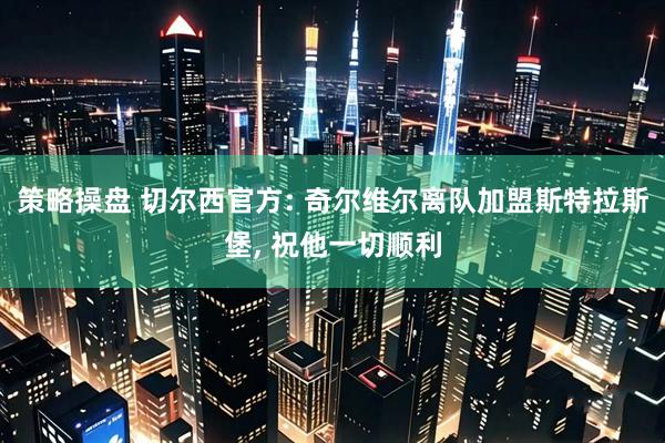 策略操盘 切尔西官方: 奇尔维尔离队加盟斯特拉斯堡, 祝他一切顺利