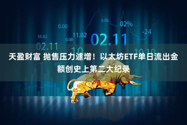 天盈财富 抛售压力遽增！以太坊ETF单日流出金额创史上第二大纪录
