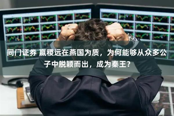 同门证券 嬴稷远在燕国为质，为何能够从众多公子中脱颖而出，成为秦王？