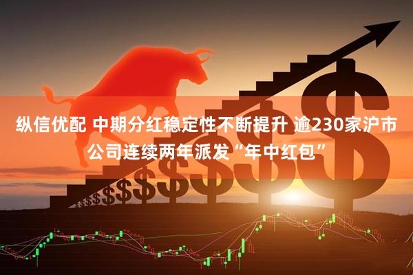 纵信优配 中期分红稳定性不断提升 逾230家沪市公司连续两年派发“年中红包”